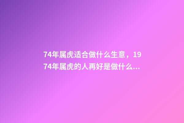 74年属虎适合做什么生意，1974年属虎的人再好是做什么行业 74年属虎适合干什么行业-第1张-观点-玄机派